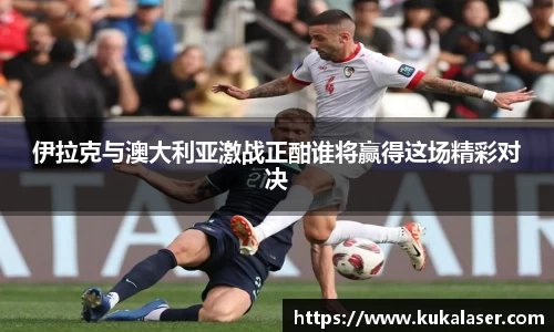 xc体育伊拉克与澳大利亚激战正酣谁将赢得这场精彩对决